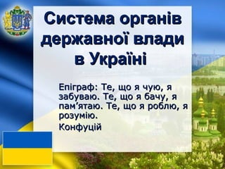 ССииссттееммаа ооррггаанніівв 
ддеерржжааввннооїї ввллааддии 
вв УУккррааїїнніі 
ЕЕппііггрраафф:: ТТее,, щщоо яя ччууюю,, яя 
ззааббууввааюю.. ТТее,, щщоо яя ббааччуу,, яя 
ппаамм’’яяттааюю.. ТТее,, щщоо яя ррооббллюю,, яя 
ррооззууммііюю.. 
ККооннффууцціійй 
 