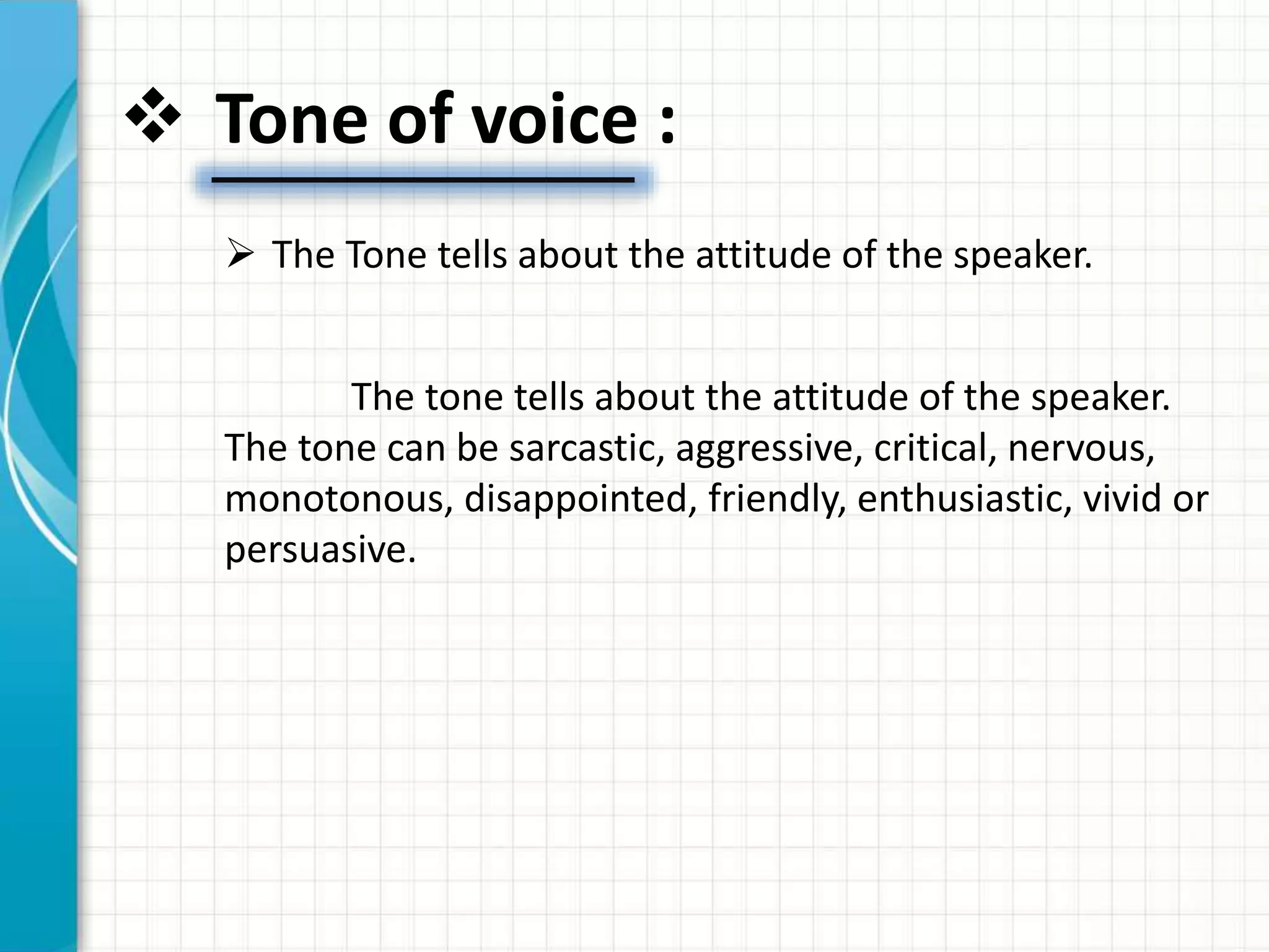  Tone of voice :
 The Tone tells about the attitude of the speaker.
The tone tells about the attitude of the speaker.
The tone can be sarcastic, aggressive, critical, nervous,
monotonous, disappointed, friendly, enthusiastic, vivid or
persuasive.
 