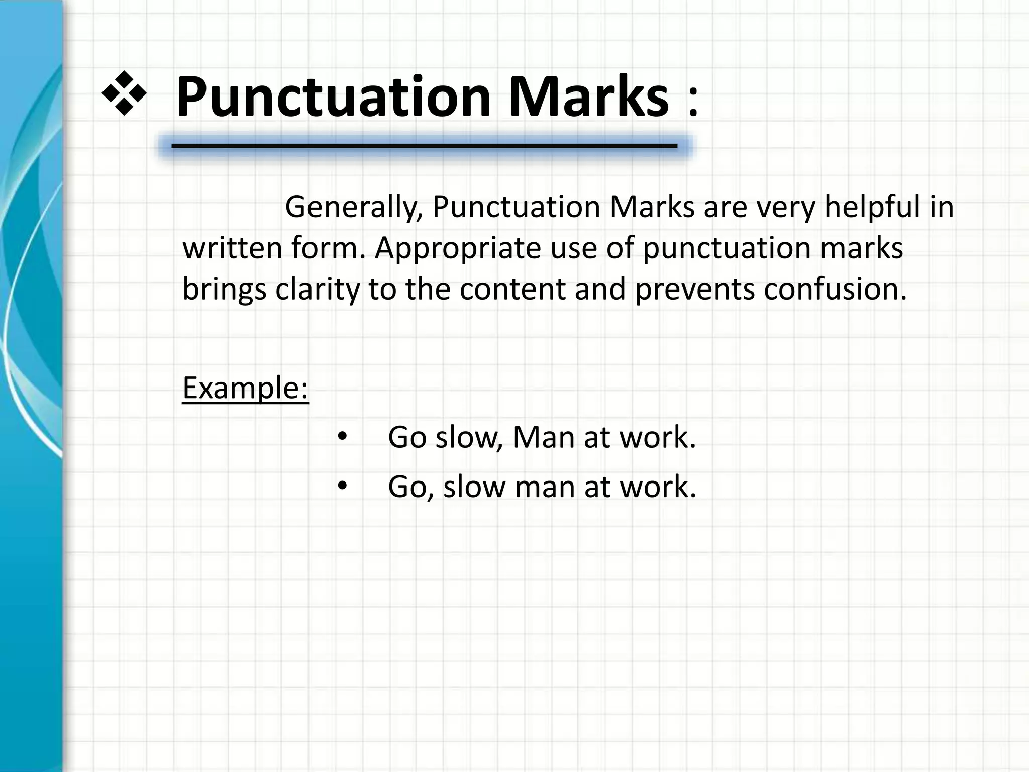  Punctuation Marks :
Generally, Punctuation Marks are very helpful in
written form. Appropriate use of punctuation marks
brings clarity to the content and prevents confusion.
Example:
• Go slow, Man at work.
• Go, slow man at work.
 