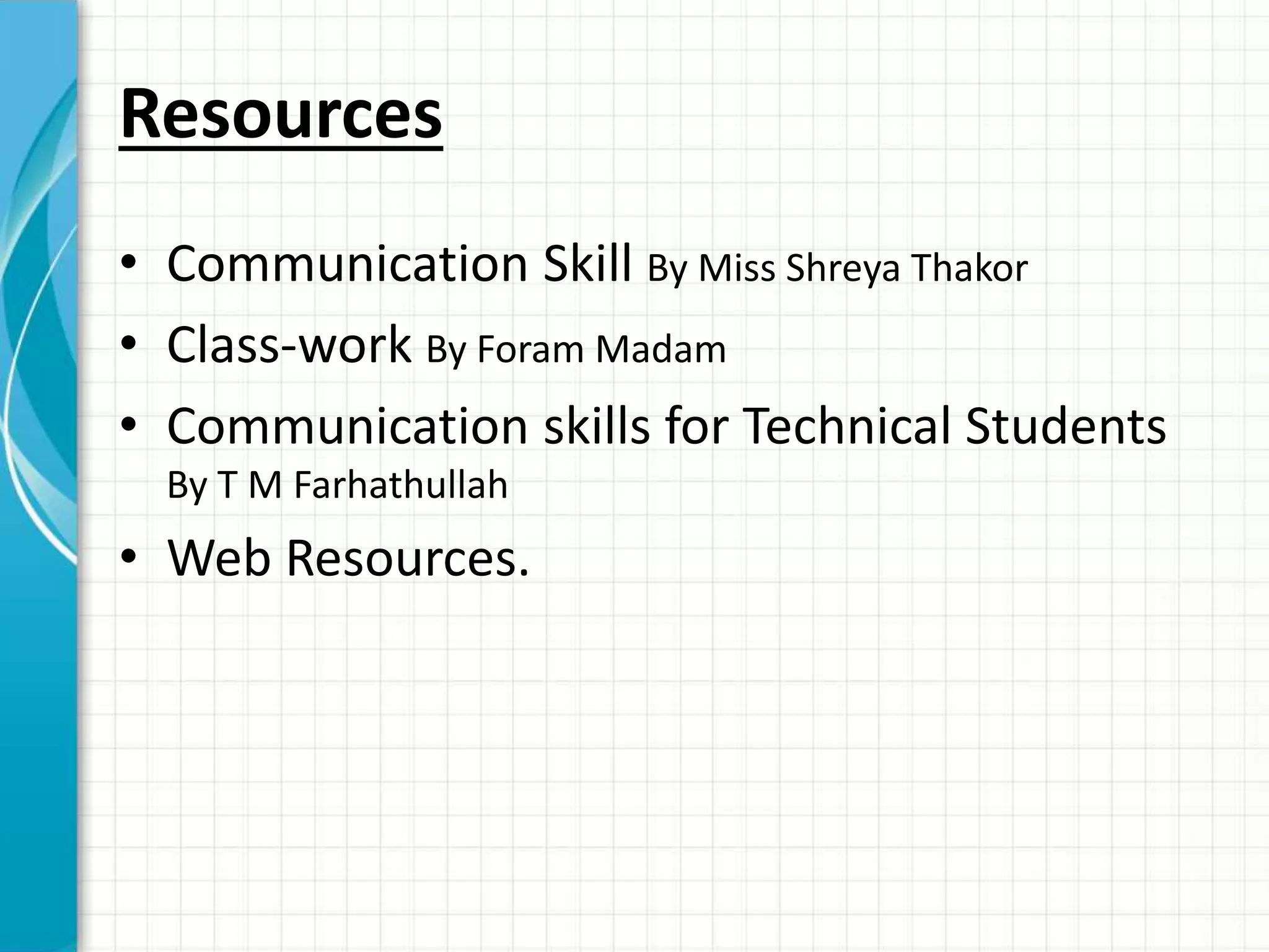 Resources
• Communication Skill By Miss Shreya Thakor
• Class-work By Foram Madam
• Communication skills for Technical Students
By T M Farhathullah
• Web Resources.
 