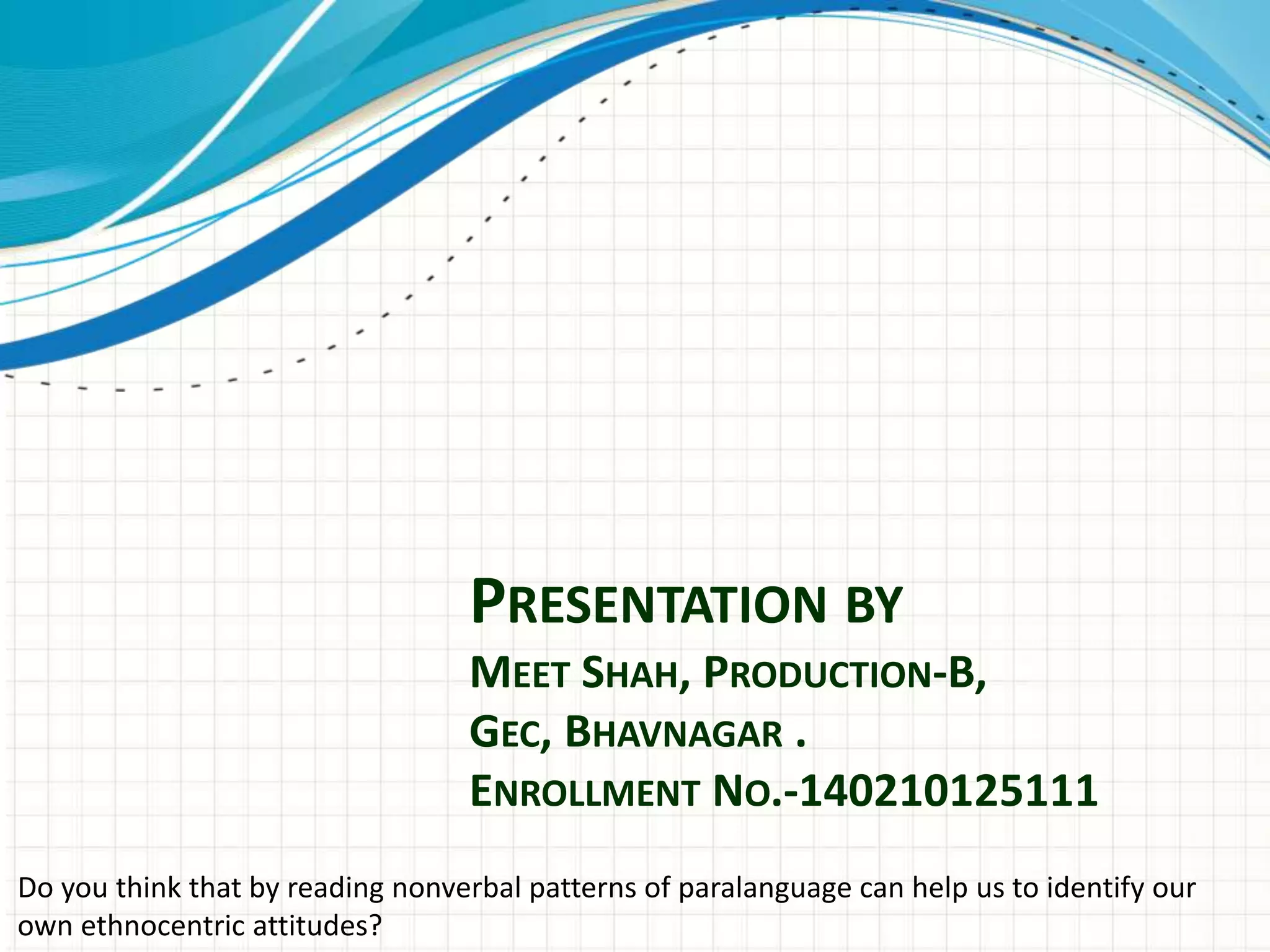 PRESENTATION BY
MEET SHAH, PRODUCTION-B,
GEC, BHAVNAGAR .
ENROLLMENT NO.-140210125111
Do you think that by reading nonverbal patterns of paralanguage can help us to identify our
own ethnocentric attitudes?
 