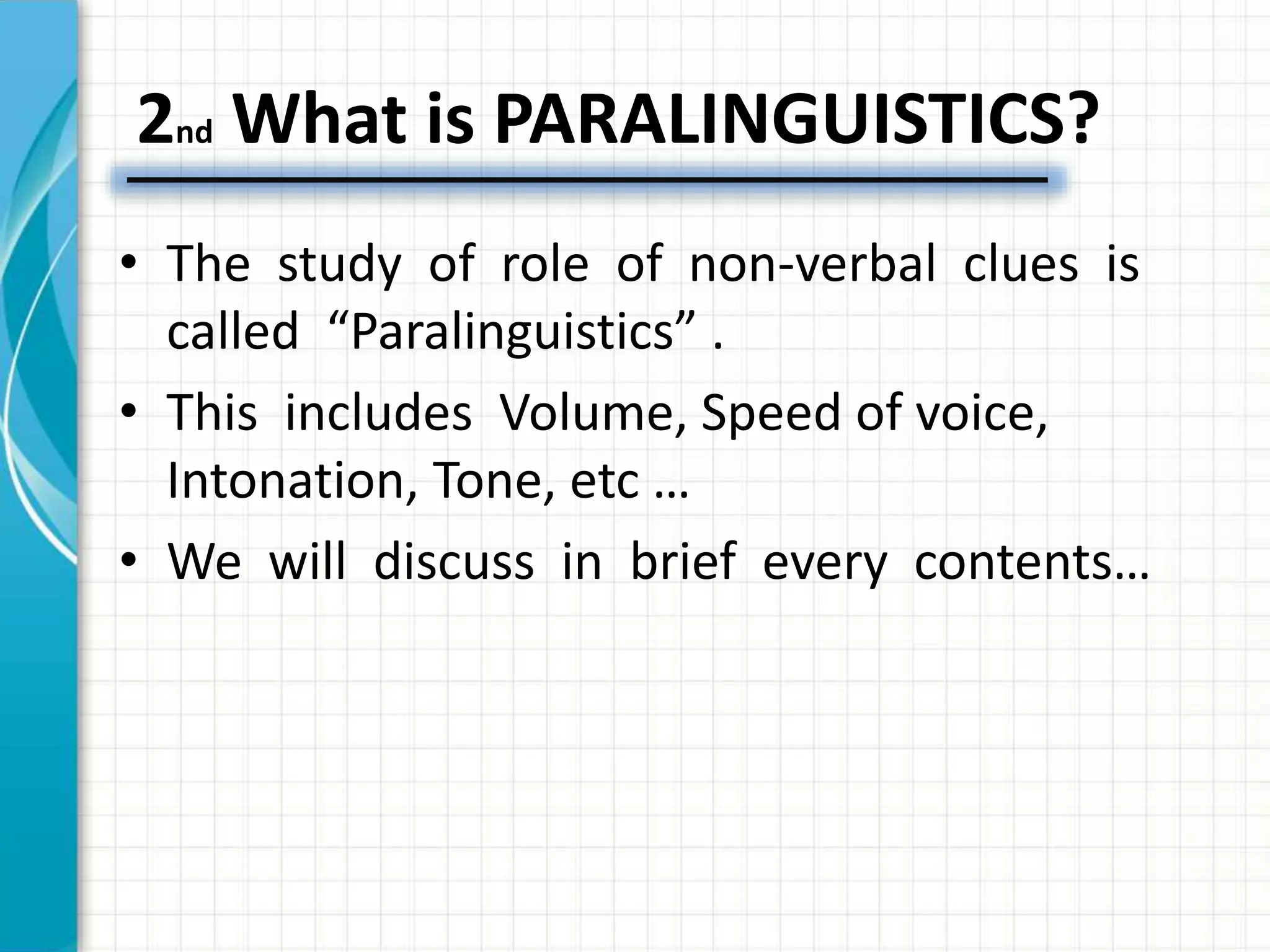 2nd What is PARALINGUISTICS?
• The study of role of non-verbal clues is
called “Paralinguistics” .
• This includes Volume, Speed of voice,
Intonation, Tone, etc …
• We will discuss in brief every contents…
 