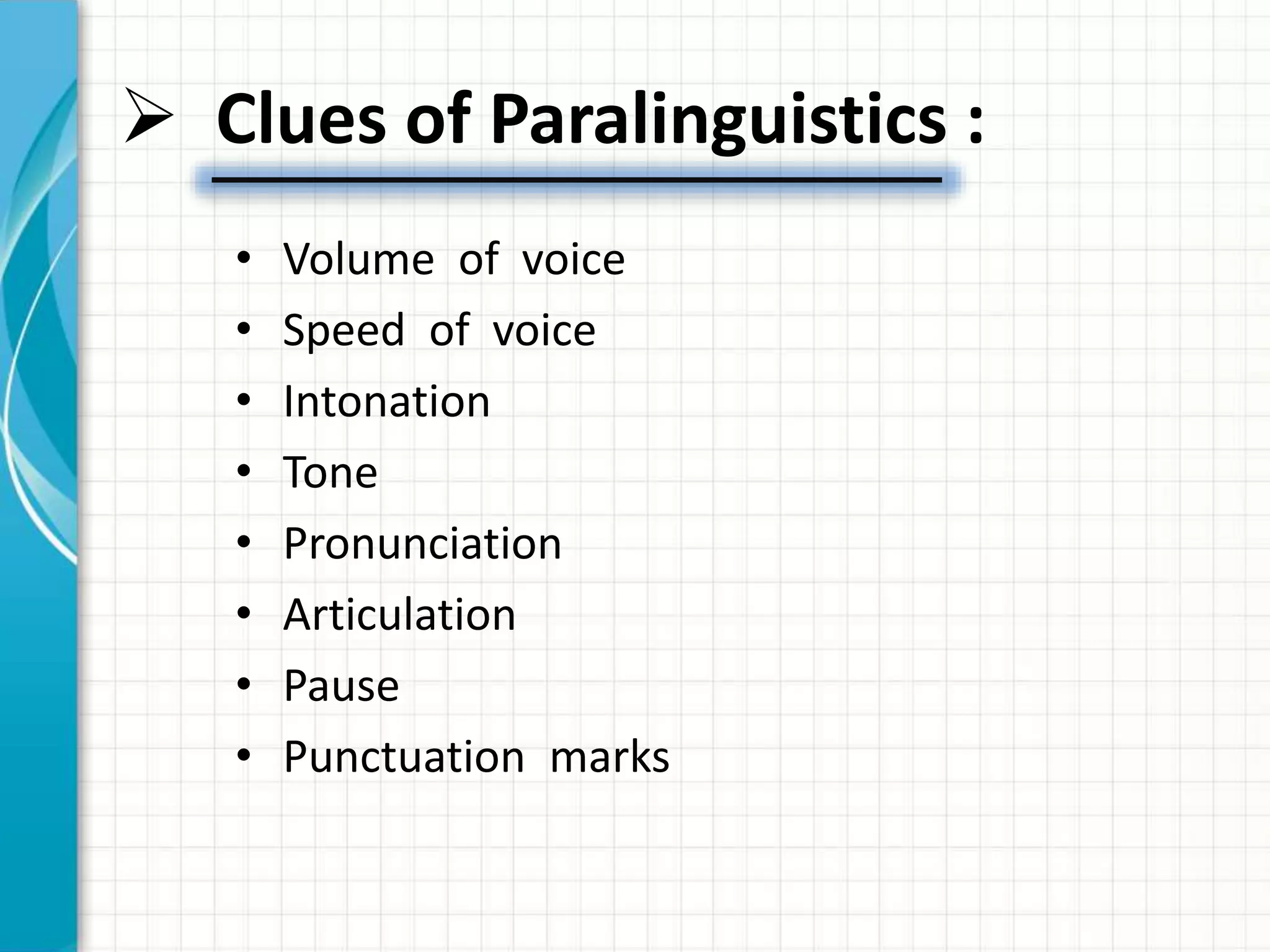  Clues of Paralinguistics :
• Volume of voice
• Speed of voice
• Intonation
• Tone
• Pronunciation
• Articulation
• Pause
• Punctuation marks
 