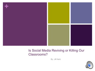 + 
Is Social Media Reviving or Killing Our 
Classrooms? 
By: Jill Herb 
 
