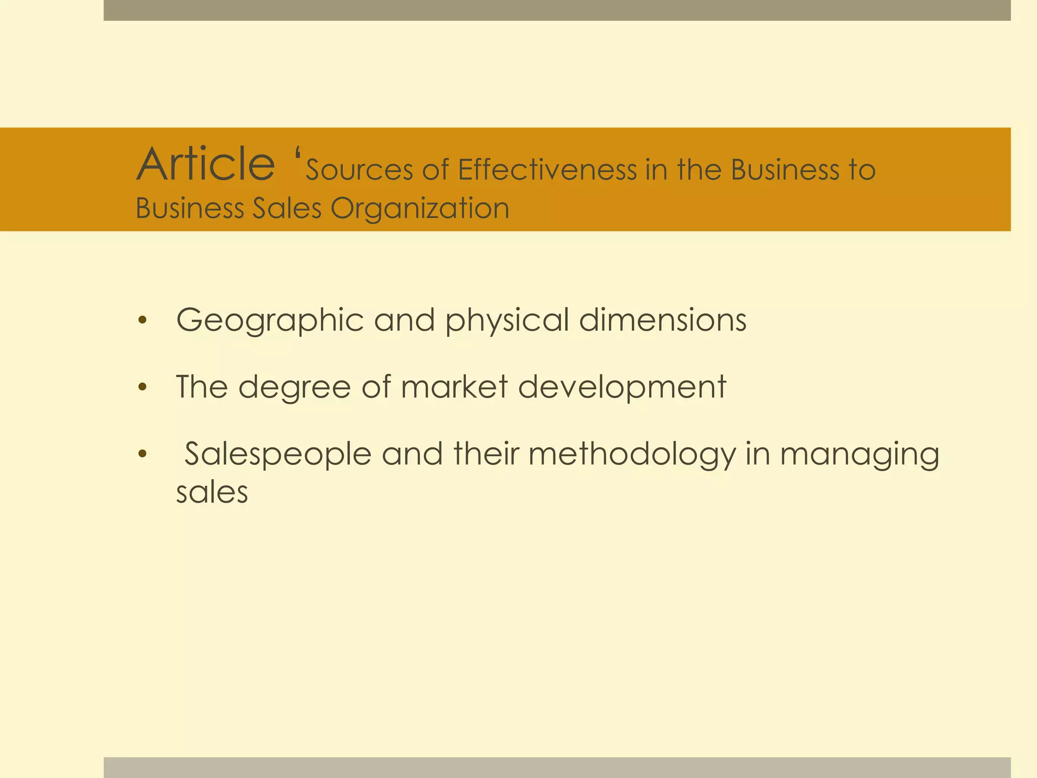 Article ‘Sources of Effectiveness in the Business to 
Business Sales Organization 
• Geographic and physical dimensions 
• The degree of market development 
• Salespeople and their methodology in managing 
sales 
 