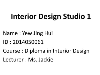 Interior Design Studio 1
Name : Yew Jing Hui
ID : 2014050061
Course : Diploma in Interior Design
Lecturer : Ms. Jackie
 