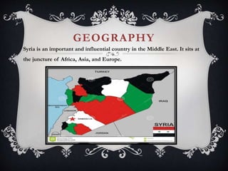 GEOGRAPHY
Syria is an important and influential country in the Middle East. It sits at
the juncture of Africa, Asia, and Europe.
 