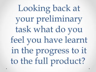 Looking back at
your preliminary
task what do you
feel you have learnt
in the progress to it
to the full product?
 