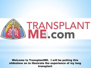 Welcome to TransplantME. I will be putting this
slideshow on to illustrate the experience of my lung
transplant
 