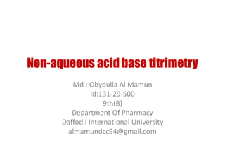 Non-aqueous acid base titrimetry
Md : Obydulla Al Mamun
Id:131-29-500
9th(B)
Department Of Pharmacy
Daffodil International University
almamundcc94@gmail.com
 
