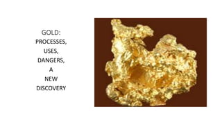 GOLD:
PROCESSES,
USES,
DANGERS,
A
NEW
DISCOVERY
 