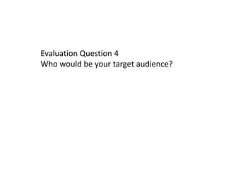 Evaluation Question 4
Who would be your target audience?
 