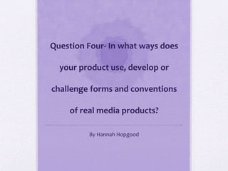 Question Four- In what ways does
your product use, develop or
challenge forms and conventions
of real media products?
By Hannah Hopgood
 