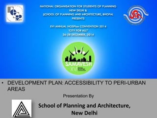 • DEVELOPMENT PLAN: ACCESSIBILITY TO PERI-URBAN
AREAS
Presentation By
School of Planning and Architecture,
New Delhi
 