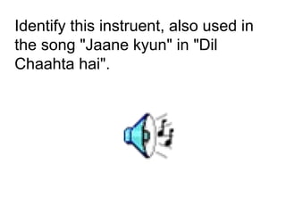 Identify this instruent, also used in
the song "Jaane kyun" in "Dil
Chaahta hai".
 