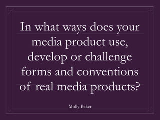 In what ways does your
media product use,
develop or challenge
forms and conventions
of real media products?
Molly Baker
 