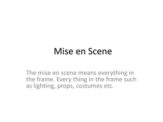 Mise en Scene
The mise en scene means everything in
the frame. Every thing in the frame such
as lighting, props, costumes etc.
 