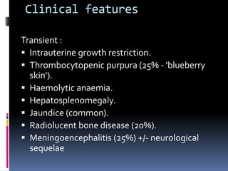 Clinical features
Transient :
 Intrauterine growth restriction.
 Thrombocytopenic purpura (25% - 'blueberry
skin').
 Haemolytic anaemia.
 Hepatosplenomegaly.
 Jaundice (common).
 Radiolucent bone disease (20%).
 Meningoencephalitis (25%) +/- neurological
sequelae
 