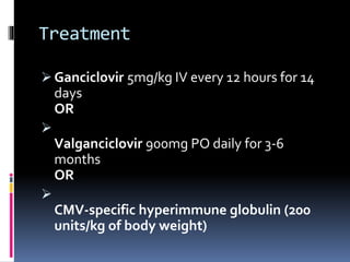 Treatment
 Ganciclovir 5mg/kg IV every 12 hours for 14
days
OR

Valganciclovir 900mg PO daily for 3-6
months
OR

CMV-specific hyperimmune globulin (200
units/kg of body weight)
 