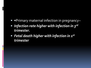  •Primary maternal infection in pregnancy–
 Infection rate higher with infection in 3rd
trimester.
 Fetal death higher with infection in 1st
trimester
 