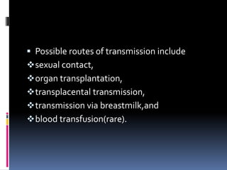  Possible routes of transmission include
sexual contact,
organ transplantation,
transplacental transmission,
transmission via breastmilk,and
blood transfusion(rare).
 