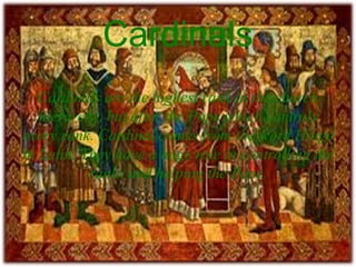 Cardinals
Cardinals are the highest rank in the church
hierarchy, but after the Pope which controls
every rank. Cardinal comes from the word Hinge
in Latin. They have a huge role in controlling the
ranks and helping the Pope.
 