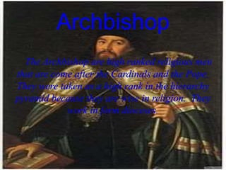 Archbishop
The Archbishop are high ranked religious men
that are come after the Cardinals and the Pope.
They were taken as a high rank in the hierarchy
pyramid because they are wise in religion. They
work in form dioceses.
 