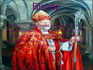 Bishop
Bishops are high ranked religious men, which
has powerful control, and has a main role in the
community and the hierarchy. They had a main
role in the court. Also they had a lavish life like
the Nobles.
 