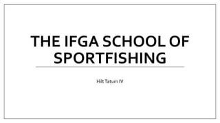 THE IFGA SCHOOL OF
SPORTFISHING
HiltTatum IV
 