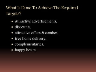 What Is Done To Achieve The Required
Targets?
 Attractive advertisements,
 discounts,
 attractive offers & combos,
 free home delivery,
 complementaries,
 happy hours.
 