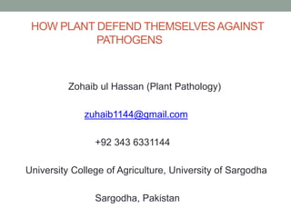 HOW PLANT DEFEND THEMSELVES AGAINST
PATHOGENS
Zohaib ul Hassan (Plant Pathology)
zuhaib1144@gmail.com
+92 343 6331144
University College of Agriculture, University of Sargodha
Sargodha, Pakistan
 
