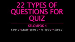 22 TYPES OF
QUESTIONS FOR
QUIZ
KELOMPOK 4
Sarah E Erlia R Lonna V M. Risky S Yesinta C
 