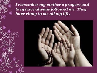 I remember my mother's prayers and
they have always followed me. They
have clung to me all my life.
 