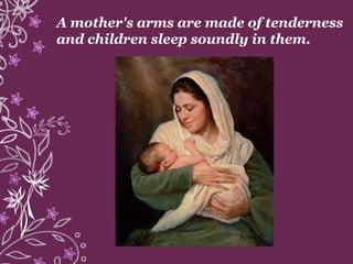 A mother's arms are made of tenderness
and children sleep soundly in them.
 