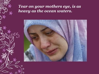 Tear on your mothers eye, is as
heavy as the ocean waters.
 