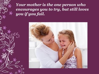 Your mother is the one person who
encourages you to try, but still loves
you if you fail.
 