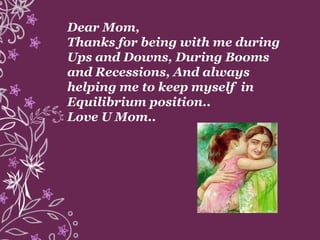 Dear Mom,
Thanks for being with me during
Ups and Downs, During Booms
and Recessions, And always
helping me to keep myself in
Equilibrium position..
Love U Mom..
 