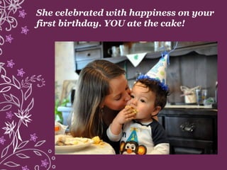 She celebrated with happiness on your
first birthday. YOU ate the cake!
 