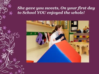 She gave you sweets, On your first day
to School YOU enjoyed the whole!
 