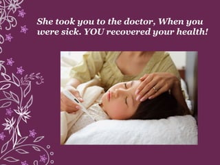 She took you to the doctor, When you
were sick. YOU recovered your health!
 