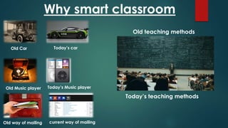 Why smart classroom
Old Car Today’s car
Old Music player
Old way of mailing
Old teaching methods
current way of mailing
Today’s Music player
Today’s teaching methods
 