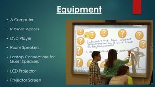 Equipment
• A Computer
• Internet Access
• DVD Player
• Room Speakers
• Laptop Connections for
Guest Speakers
• LCD Projector
• Projector Screen
 