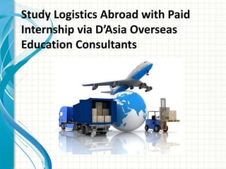 Study Logistics Abroad with Paid
Internship via D’Asia Overseas
Education Consultants
 