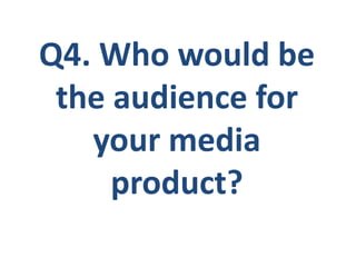 Q4. Who would be
the audience for
your media
product?
 