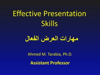 Effective Presentation
Skills
Ahmed M. Tarabia, Ph.D.
Assistant Professor
‫الفعال‬ ‫العرض‬ ‫مهارات‬
 