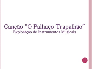 Canção “O Palhaço Trapalhão”
Exploração de Instrumentos Musicais