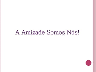 A Amizade Somos Nós!