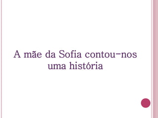 A mãe da Sofia contou-nos
uma história