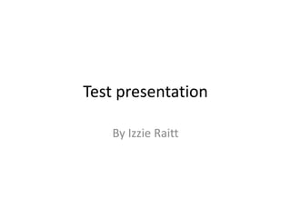 Test presentation
By Izzie Raitt
 