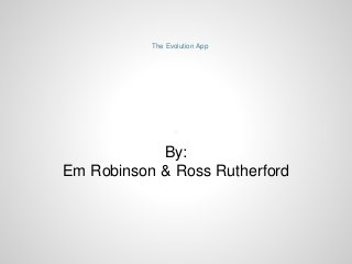 The Evolution App
By:
Em Robinson & Ross Rutherford
 